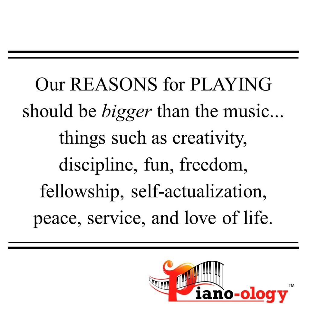 Our reasons for playing should be bigger than the music. Things such as creativity, fun, freedom, fellowship, self-actualization, peace, service, and love of life.