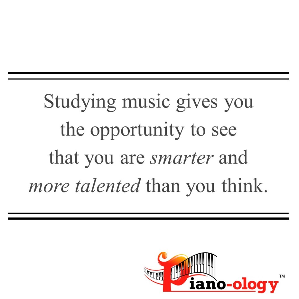 Studying music gives you the opportunity to see that you are smarter and more talented than you think.